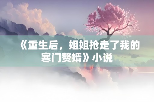 《重生后，姐姐抢走了我的寒门赘婿》小说