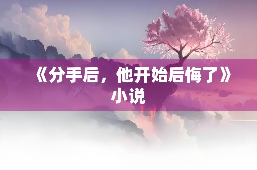 《分手后，他开始后悔了》小说