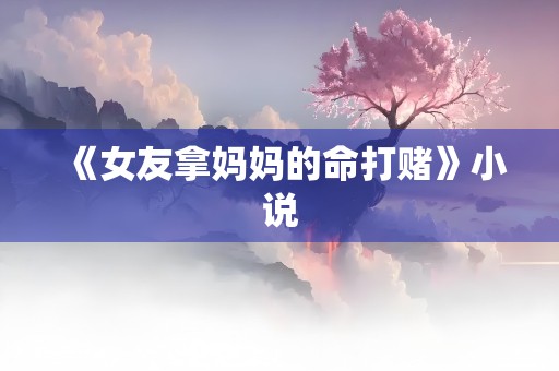 《女友拿妈妈的命打赌》小说