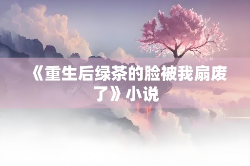 《重生后绿茶的脸被我扇废了》小说