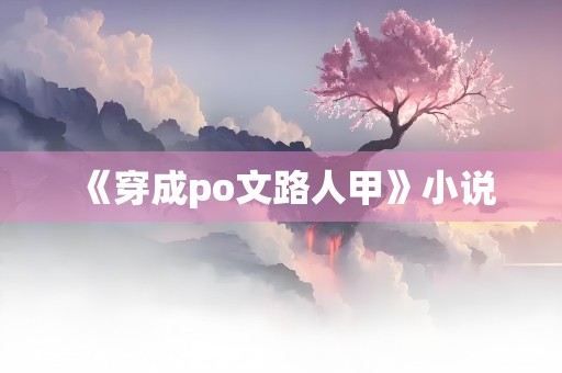 《穿成po文路人甲》小说