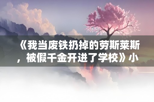 《我当废铁扔掉的劳斯莱斯，被假千金开进了学校》小说