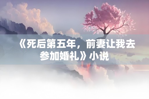 《死后第五年，前妻让我去参加婚礼》小说