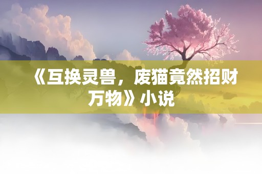 《互换灵兽，废猫竟然招财万物》小说