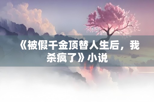 《被假千金顶替人生后，我杀疯了》小说