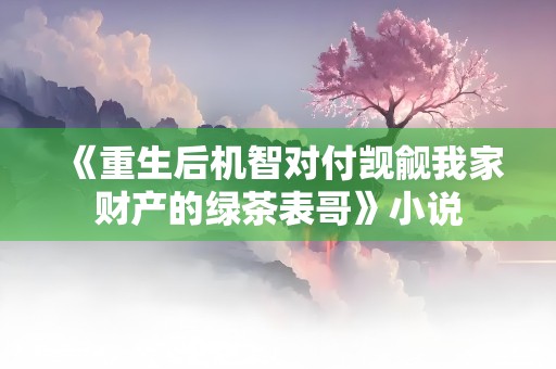 《重生后机智对付觊觎我家财产的绿茶表哥》小说