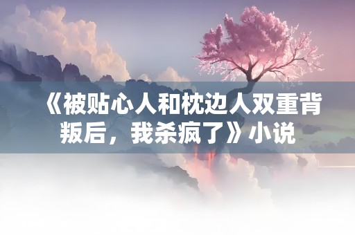 《被贴心人和枕边人双重背叛后，我杀疯了》小说