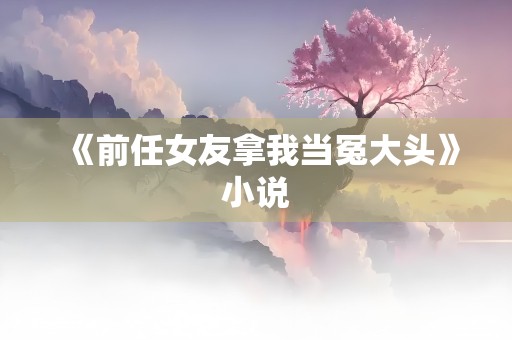 《前任女友拿我当冤大头》小说