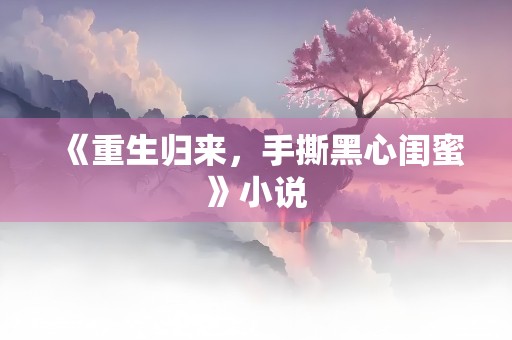 《重生归来，手撕黑心闺蜜》小说