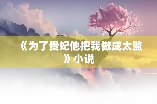 《为了贵妃他把我做成太监》小说