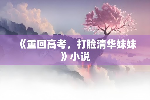 《重回高考，打脸清华妹妹》小说