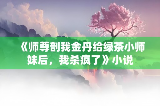 《师尊剖我金丹给绿茶小师妹后，我杀疯了》小说