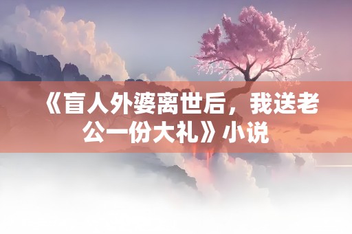 《盲人外婆离世后，我送老公一份大礼》小说