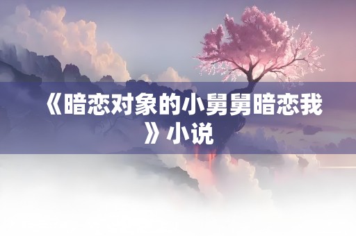 《暗恋对象的小舅舅暗恋我》小说