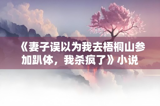 《妻子误以为我去梧桐山参加趴体，我杀疯了》小说