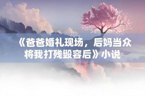 《爸爸婚礼现场，后妈当众将我打残毁容后》小说