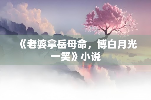 《老婆拿岳母命，博白月光一笑》小说