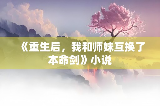 《重生后，我和师妹互换了本命剑》小说