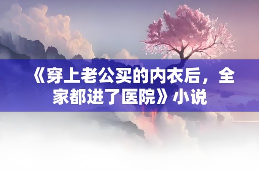 《穿上老公买的内衣后，全家都进了医院》小说