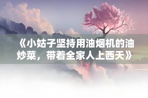 《小姑子坚持用油烟机的油炒菜，带着全家人上西天》小说