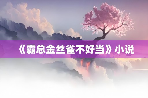 《霸总金丝雀不好当》小说