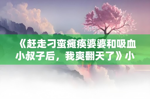 《赶走刁蛮瘫痪婆婆和吸血小叔子后，我爽翻天了》小说