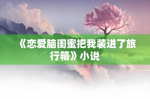 《恋爱脑闺蜜把我装进了旅行箱》小说