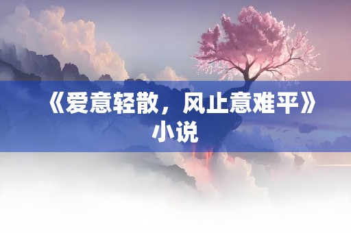 《爱意轻散，风止意难平》小说