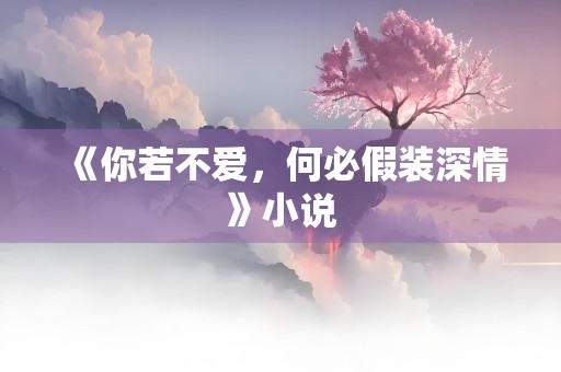 《你若不爱，何必假装深情》小说