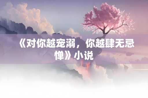 《对你越宠溺，你越肆无忌惮》小说