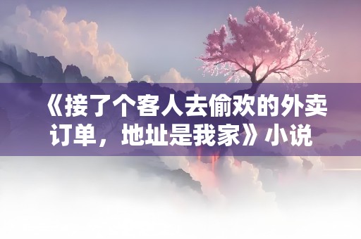 《接了个客人去偷欢的外卖订单，地址是我家》小说