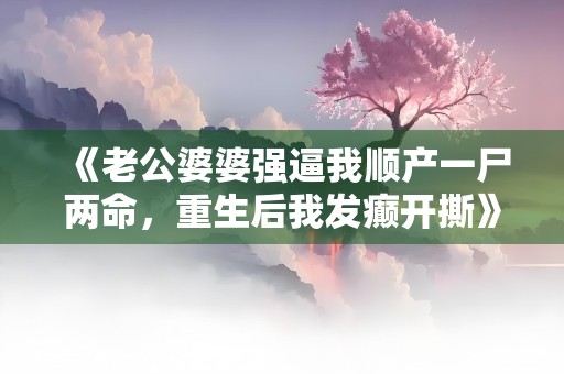 《老公婆婆强逼我顺产一尸两命，重生后我发癫开撕》小说