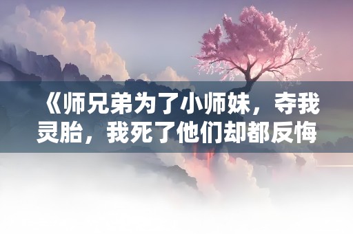 《师兄弟为了小师妹，夺我灵胎，我死了他们却都反悔了》小说