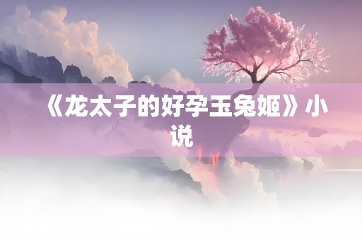 《龙太子的好孕玉兔姬》小说