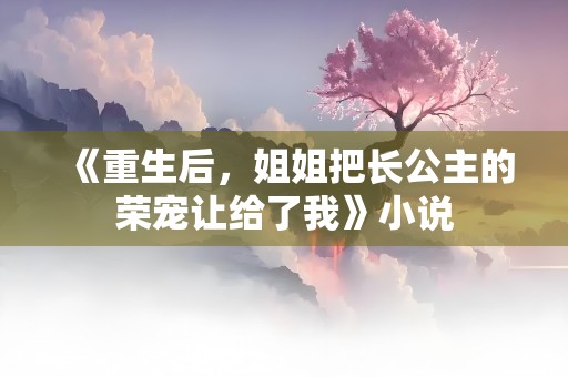 《重生后，姐姐把长公主的荣宠让给了我》小说