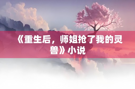 《重生后，师姐抢了我的灵兽》小说