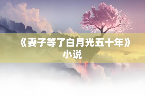 《妻子等了白月光五十年》小说