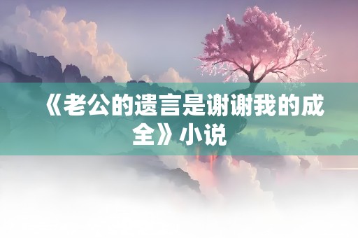 《老公的遗言是谢谢我的成全》小说