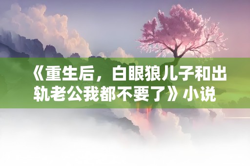 《重生后，白眼狼儿子和出轨老公我都不要了》小说