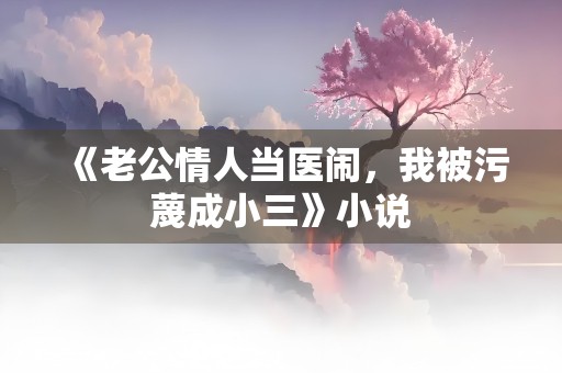 《老公情人当医闹，我被污蔑成小三》小说