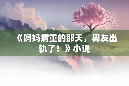 《妈妈病重的那天，男友出轨了！》小说