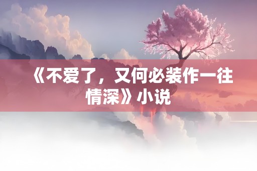 《不爱了，又何必装作一往情深》小说