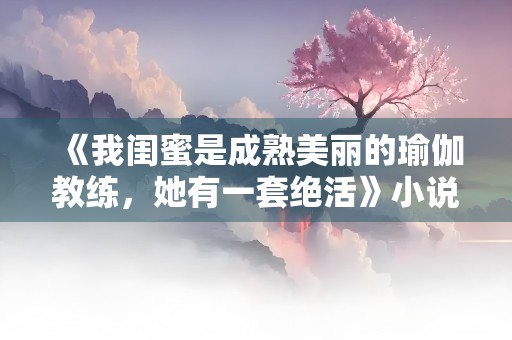 《我闺蜜是成熟美丽的瑜伽教练，她有一套绝活》小说