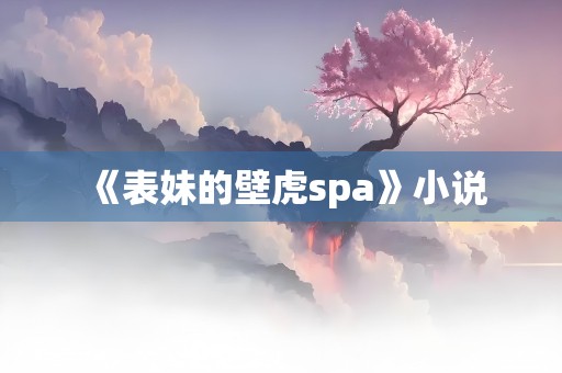 《表妹的壁虎spa》小说