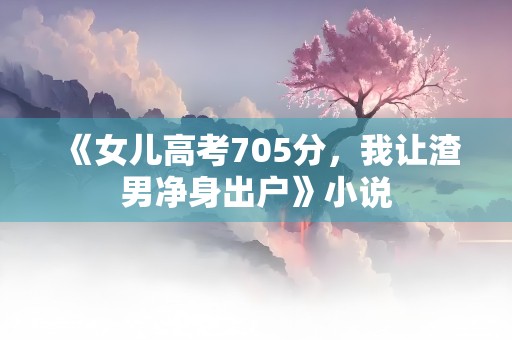 《女儿高考705分，我让渣男净身出户》小说