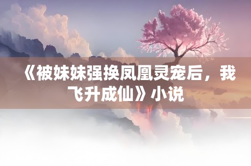 《被妹妹强换凤凰灵宠后，我飞升成仙》小说