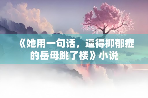 《她用一句话，逼得抑郁症的岳母跳了楼》小说