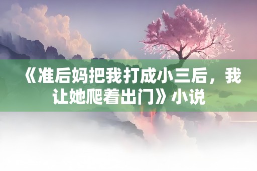 《准后妈把我打成小三后，我让她爬着出门》小说