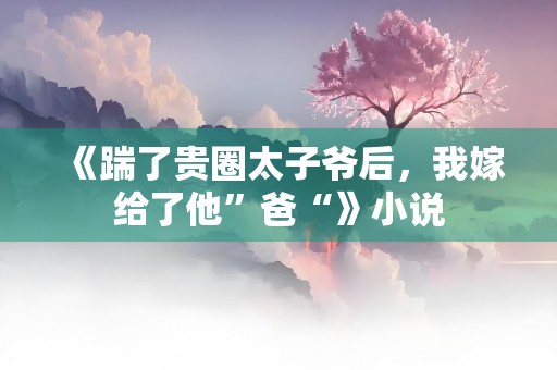 《踹了贵圈太子爷后，我嫁给了他”爸“》小说