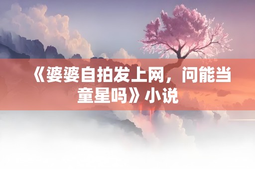 《婆婆自拍发上网，问能当童星吗》小说